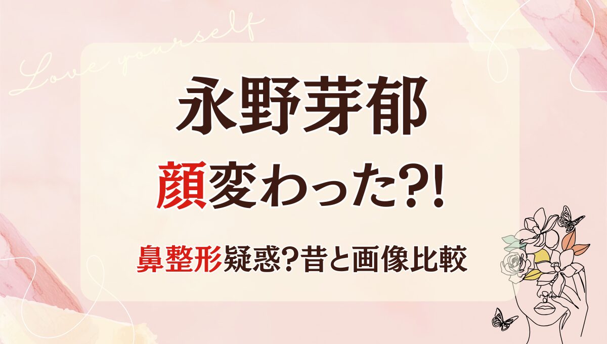 2025最新!永野芽郁の顔変わった?!鼻整形や歯並び?理由6つを昔と画像比較!