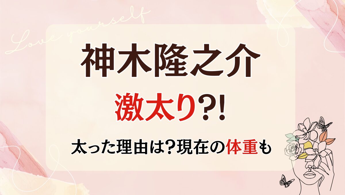 2025最新!神木隆之介が太った?!理由4つ!現在の体重は60㎏超え?