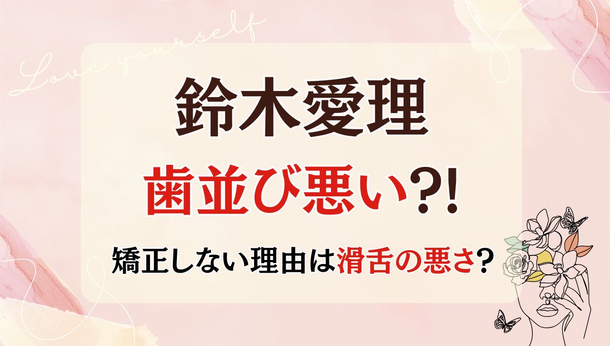 2025最新!鈴木愛理の歯並び悪い?!矯正しない理由は?滑舌の悪さにも関係？