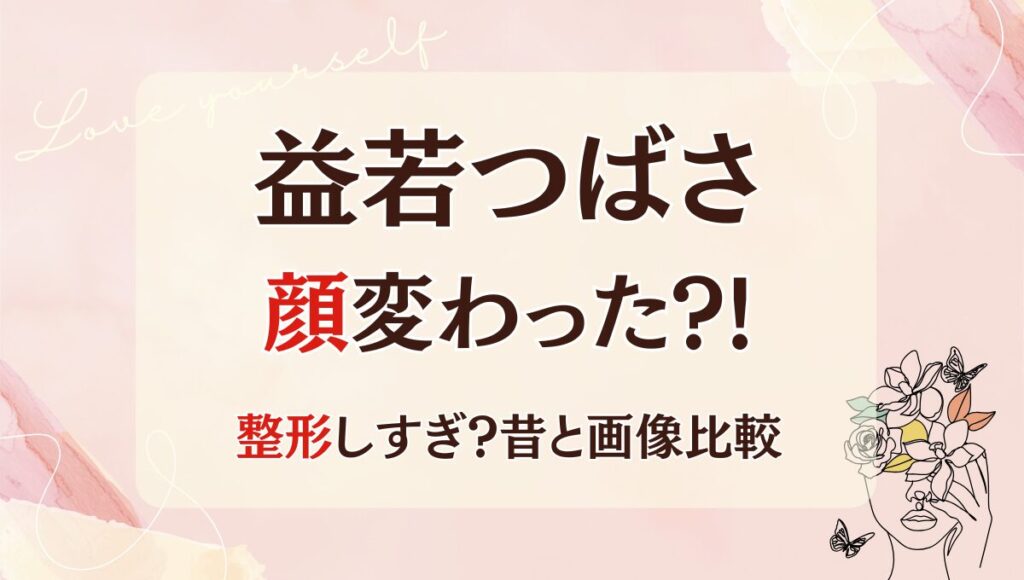 2025最新!益若つばさ顔変わった?!鼻整形?理由6つを昔と画像比較！