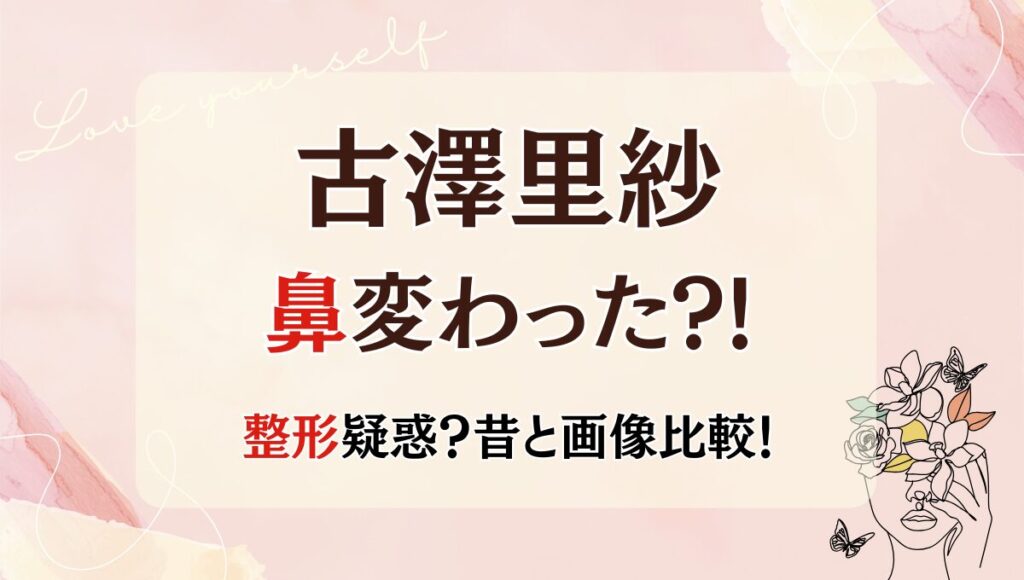 2025最新!古澤里紗の鼻変わった?!整形疑惑も!昔と画像比較