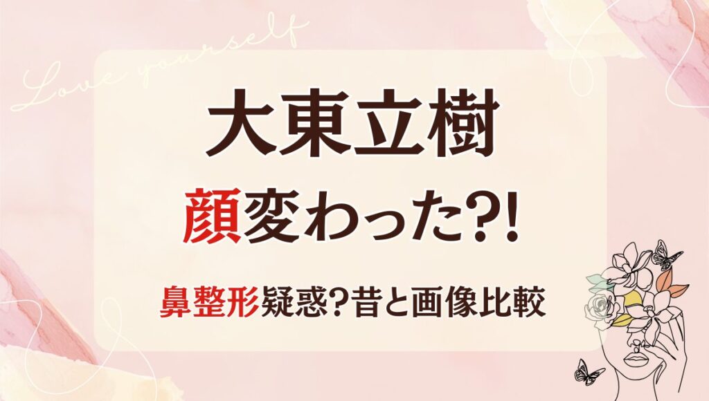 2025最新!大東立樹の顔変わった?!整形疑惑?!理由4つを昔と画像比較