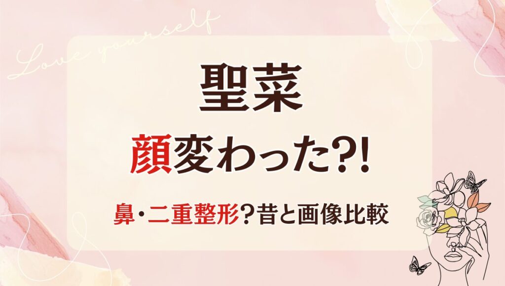 2025最新!聖菜の顔変わった?!鼻や二重整形?理由5つ!昔と画像比較