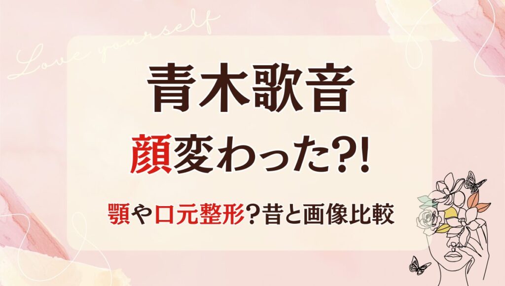 2025最新!青木歌音の顔変わった?!顎や口元整形?理由4つ!昔と画像比較