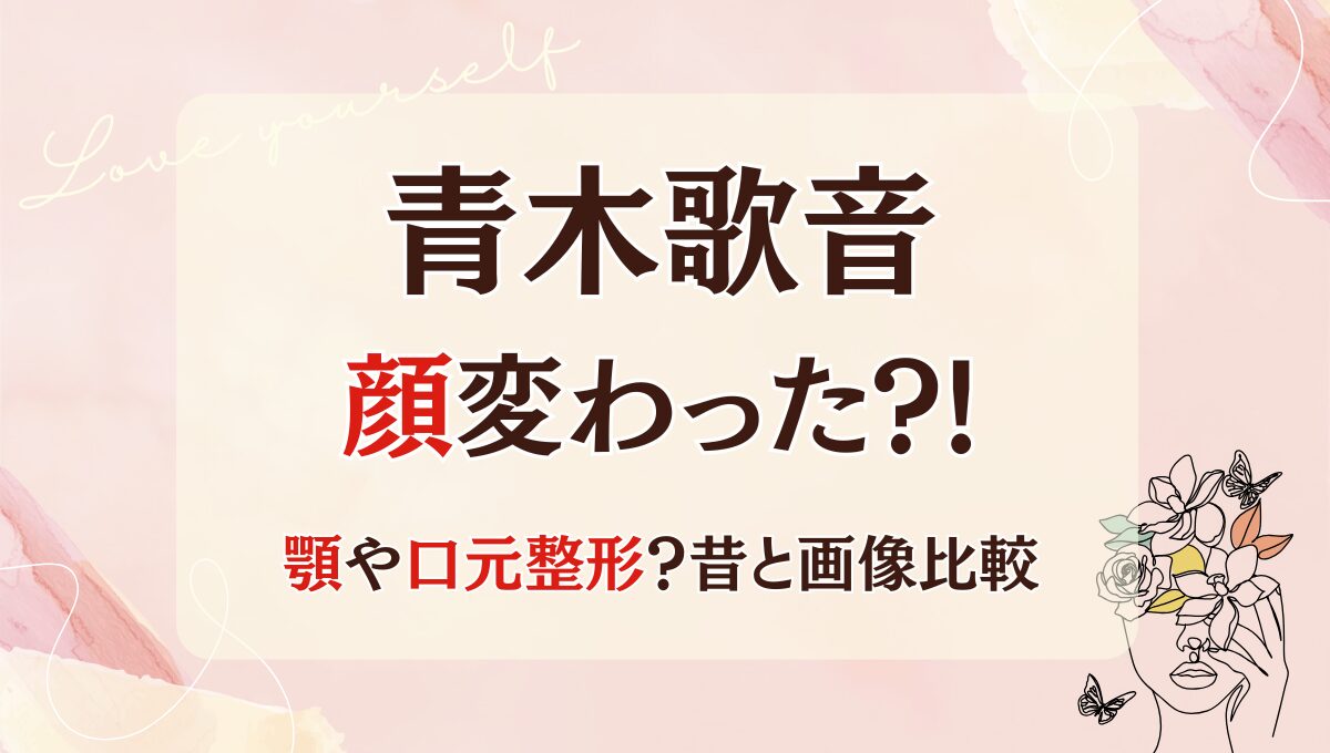 2025最新!青木歌音の顔変わった?!顎や口元整形?理由4つ!昔と画像比較