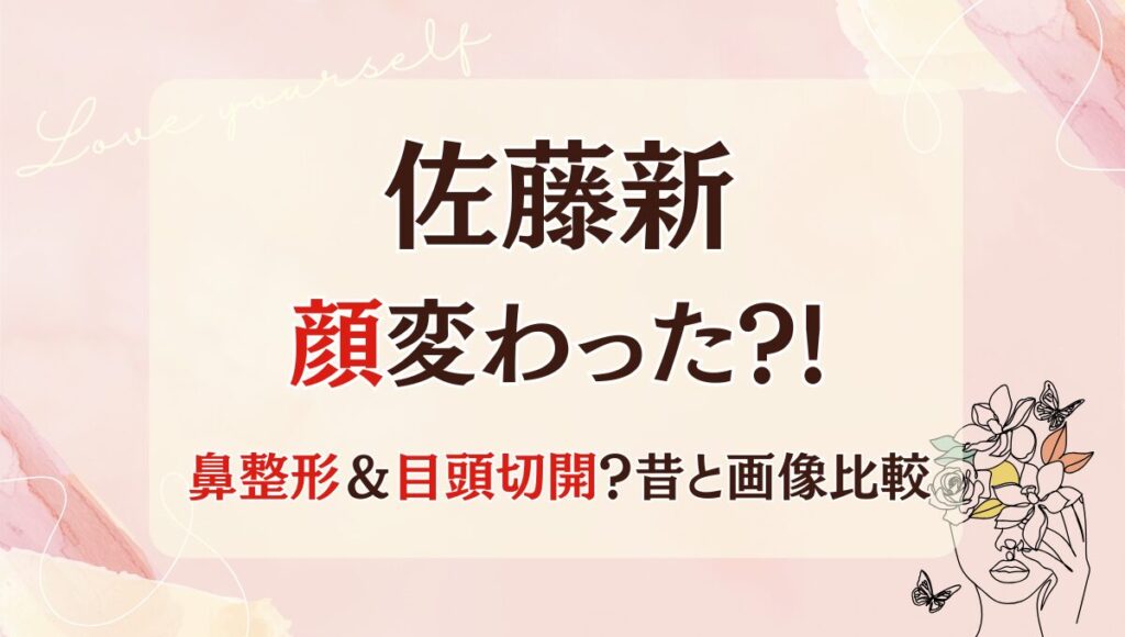 2025最新!佐藤新の顔が変わった?!鼻整形や目頭切開?理由6つ!昔と比較画像