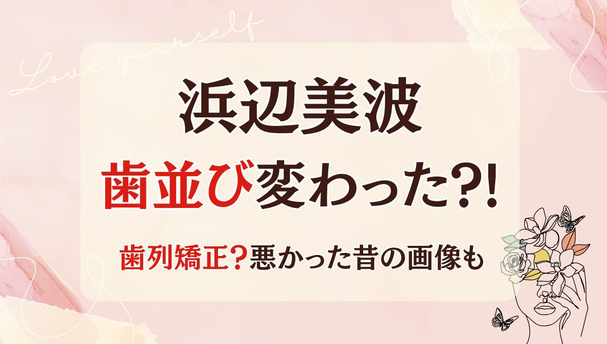 2025最新!浜辺美波の歯並び変わった?!歯列矯正?昔は悪かったのか画像比較！