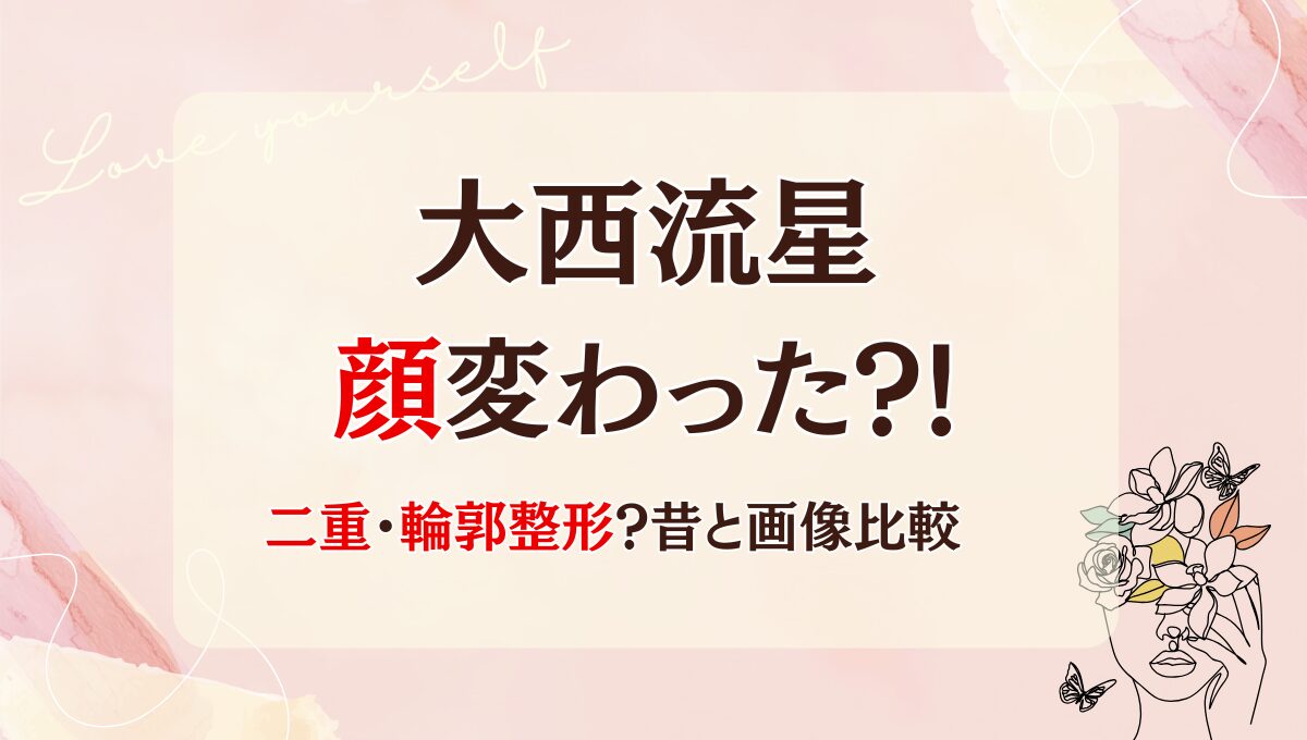 2025最新!大西流星は整形で顔変わった?!二重や輪郭?理由5つ!昔と画像比較