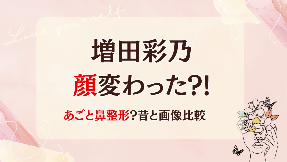 2025最新!増田彩乃は整形で顔変わった?!あごと鼻?理由5つ!昔と画像比較