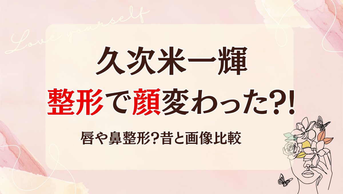 2025最新!久次米一輝は整形で顔変わった?!鼻･唇?理由6つを昔と画像比較