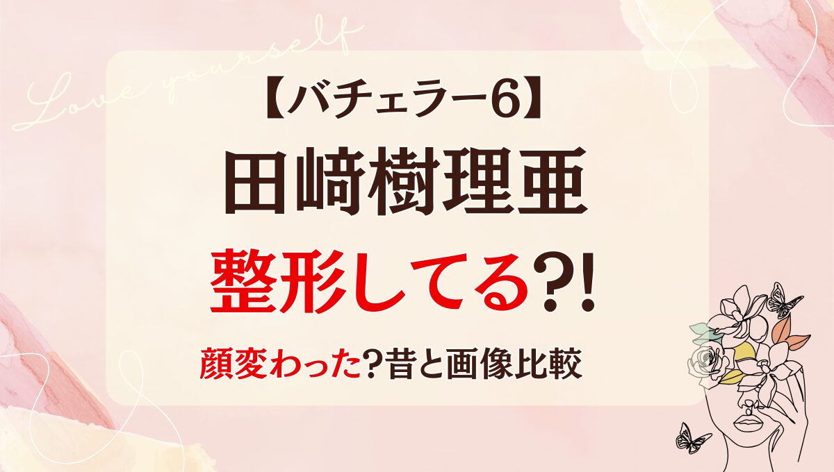 バチェラー6田﨑樹理亜は整形してる?!目･鼻･口で顔変わった？昔と画像比較！