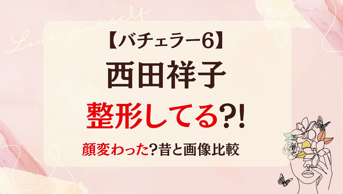 バチェラー6西田祥子は整形してる?!ホクロ除去で顔変わった?昔の画像と比較!