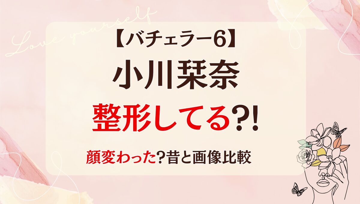 バチェラー6小川栞奈は整形してる?!目・鼻・口で顔変わった？昔と画像比較！