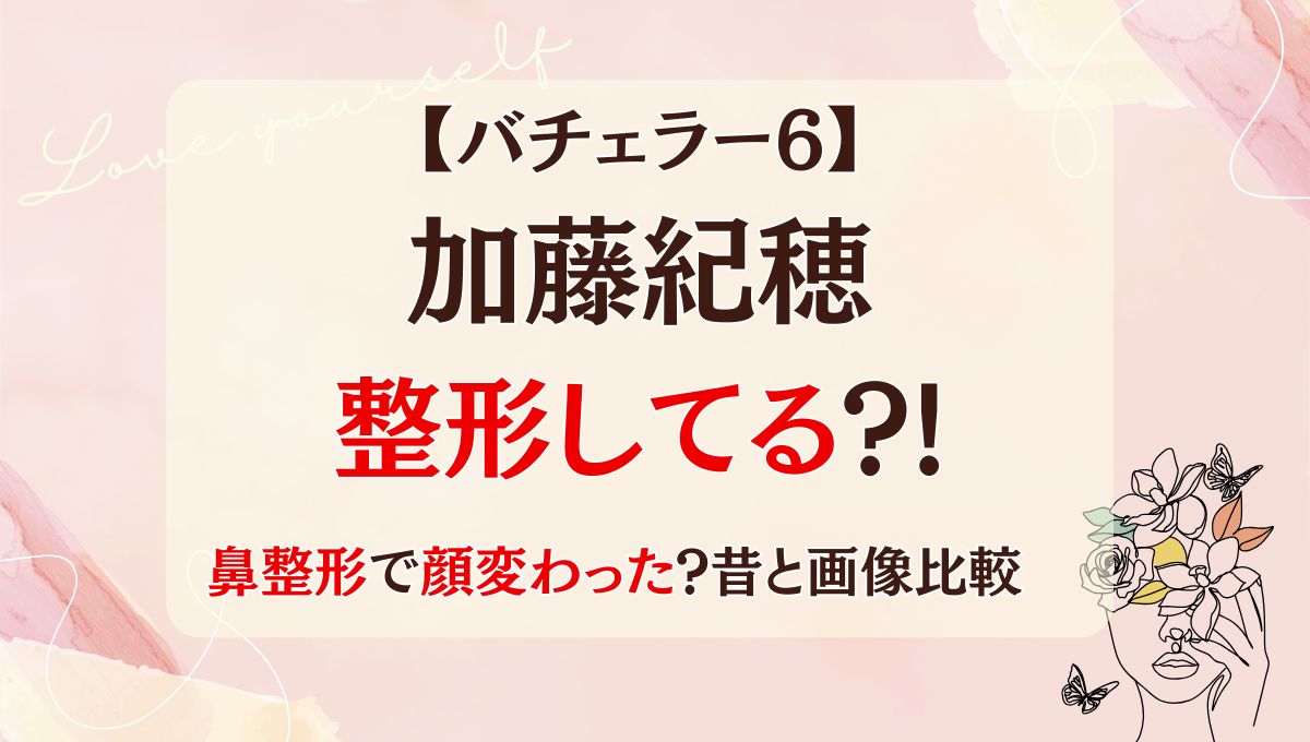 バチェラー6加藤紀穂は整形してる?!鼻整形で顔変わった?昔の画像と比較!