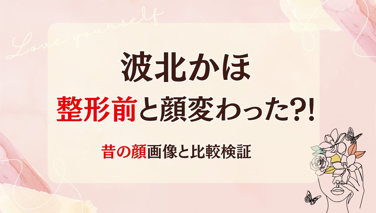 2025年最新!波北かほは整形前と顔変わった?!目・鼻？昔と画像比較！