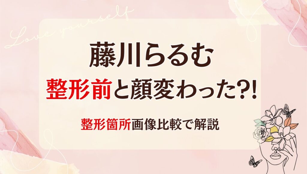 2025最新!藤川らるむは整形前と顔変わった?!鼻や目?箇所7つを画像比較