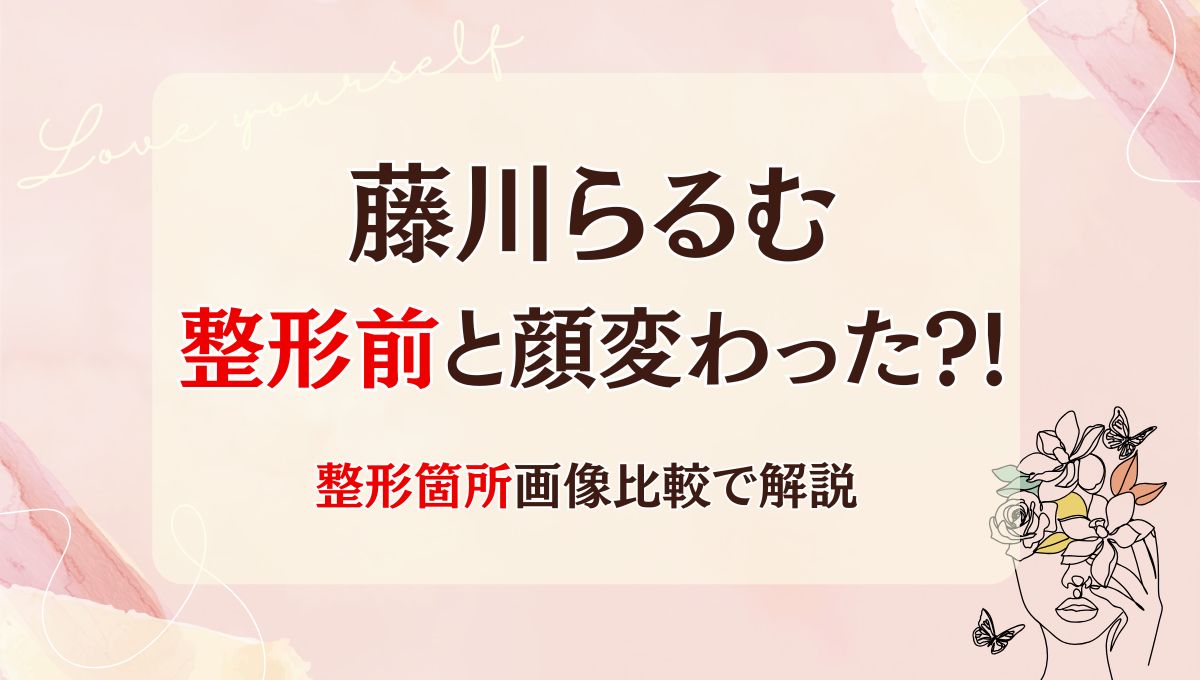 2025最新!藤川らるむは整形前と顔変わった?!鼻や目?箇所7つを画像比較