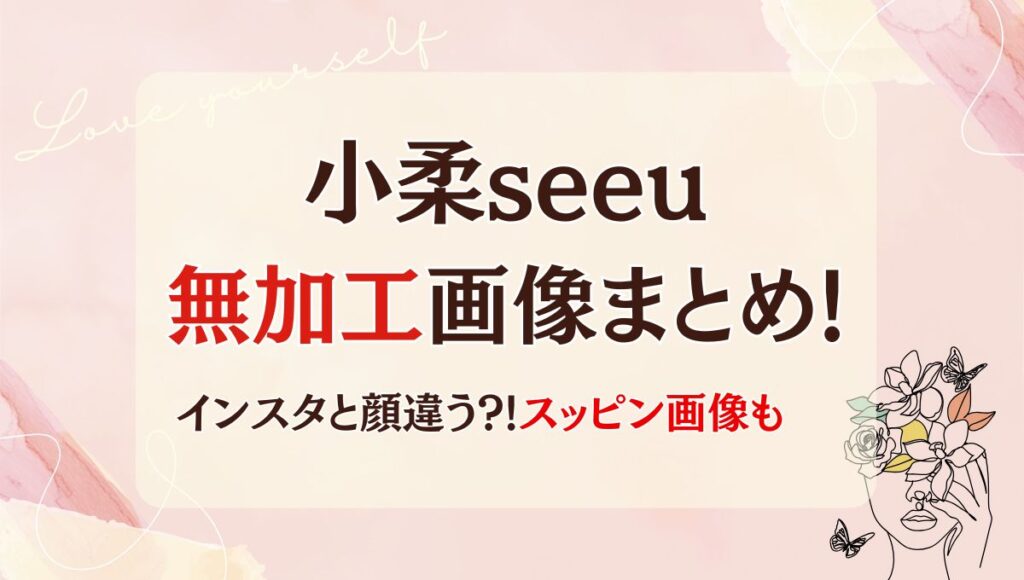 小柔seeuの加工なし(前)画像7枚まとめ!昔と全然違う?整形してる?