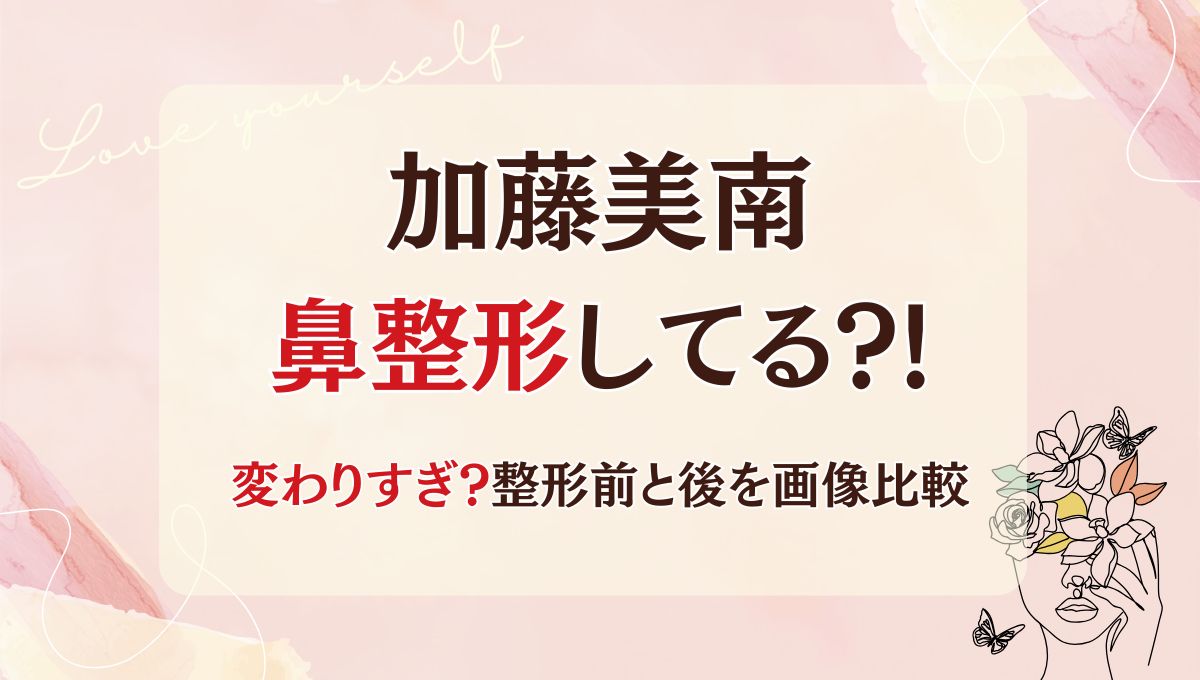 2025最新!加藤美南は鼻整形してる?!変わりすぎ?整形前と後を画像比較
