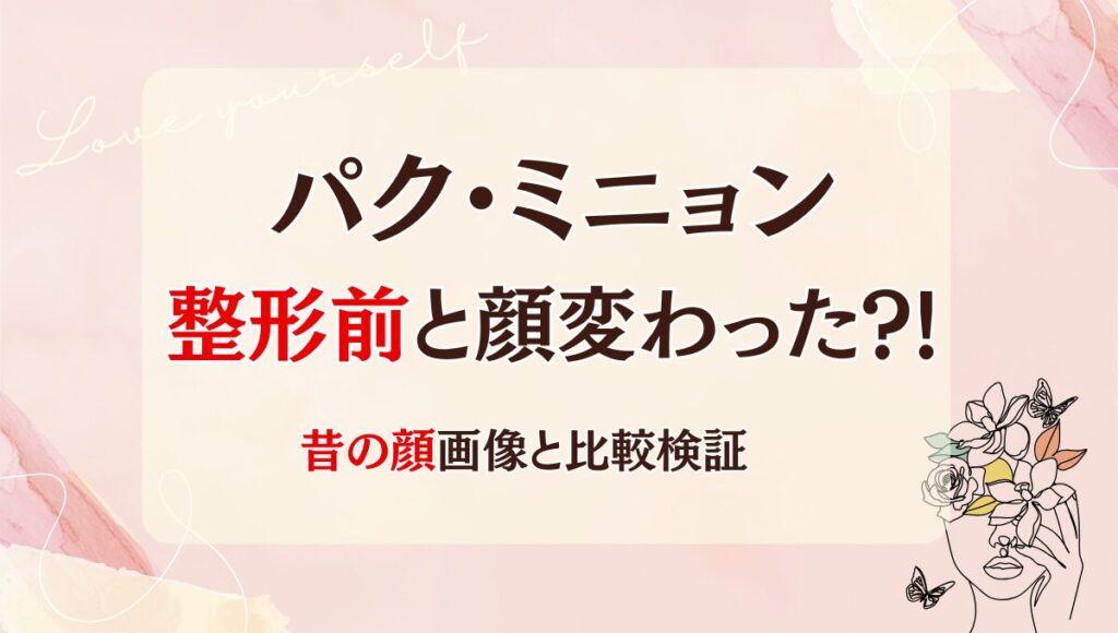 2025年最新!パク・ミニョンは整形前と顔変わった?!目・鼻？昔と画像比較！