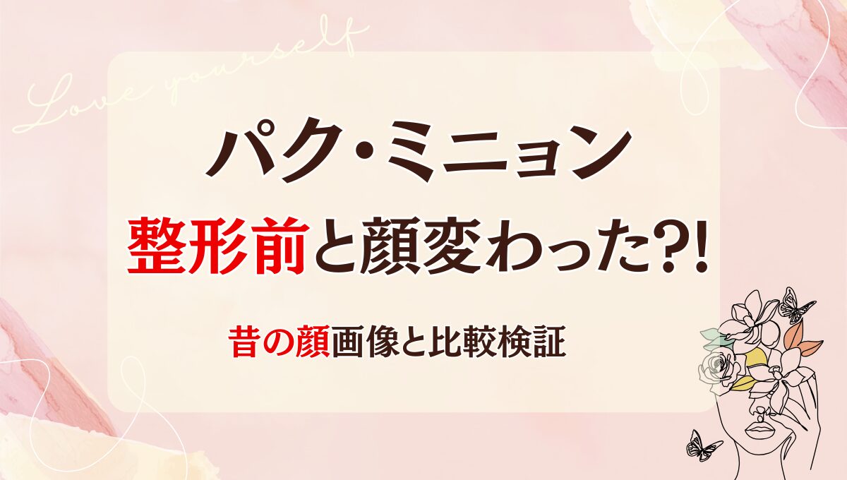 2025年最新!パク・ミニョンは整形前と顔変わった?!目・鼻？昔と画像比較！