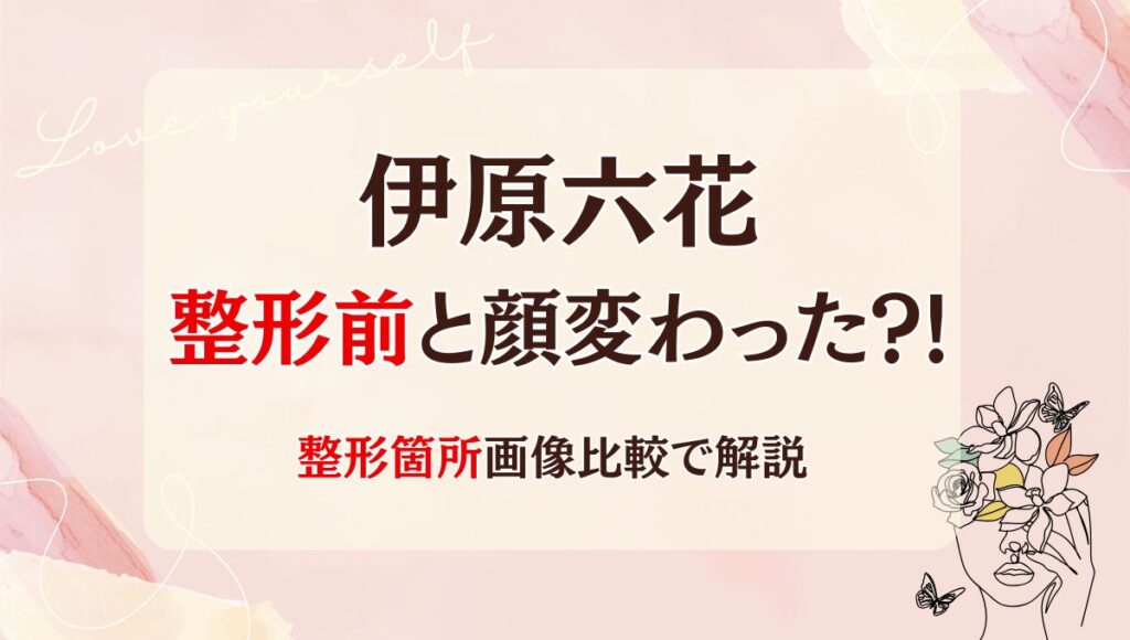 2025最新!伊原六花は整形前と顔変わった?!鼻や目?箇所5つを画像比較