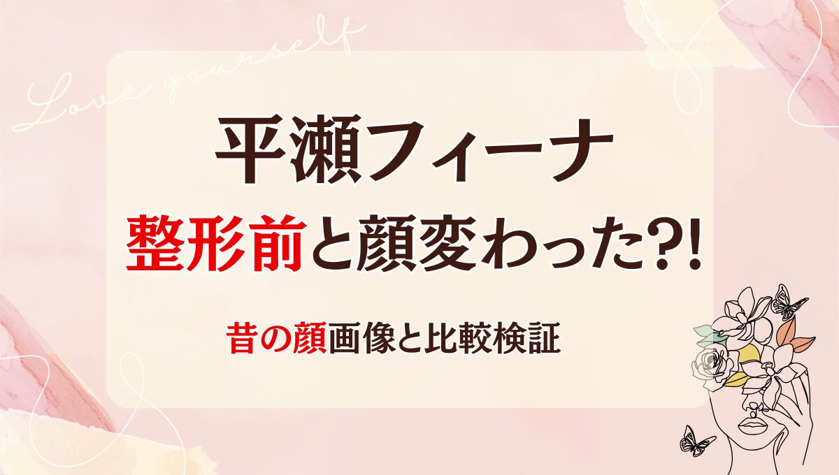 2025年最新!平瀬フィーナは整形前と顔変わった?!目頭切開や小顔矯正？理由6つ!昔と画像比較