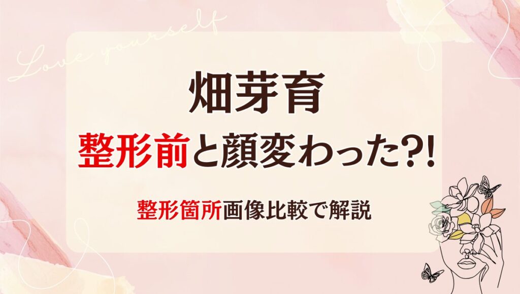 2025最新!畑芽育は整形前と顔変わった?!鼻や二重?理由6つ!昔と画像比較