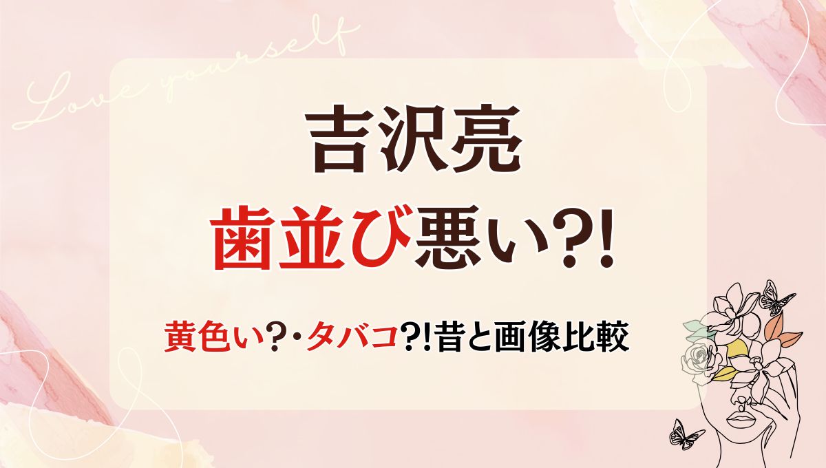 2025最新!吉沢亮の歯並び悪い?!黄色いのはタバコ？歯列矯正中の証拠画像も！