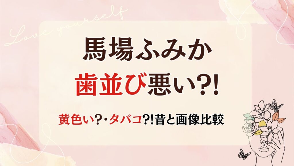 2025最新!馬場ふみかの歯並び悪い?!黄色いのはタバコ？歯列矯正中の証拠画像も！