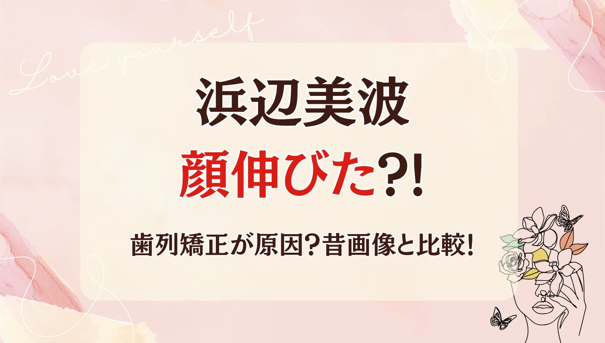 2025最新!浜辺美波の顔伸びた?!長さや輪郭を昔と画像比較！理由は歯列矯正？