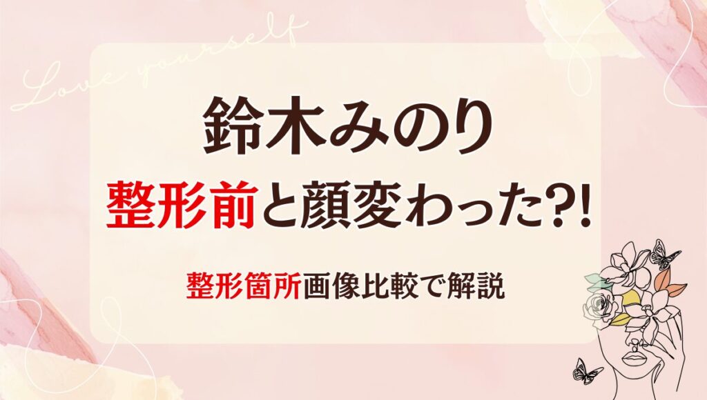 2025最新!鈴木みのりは整形してる?!目·鼻·口で顔変わった?昔と画像比較!