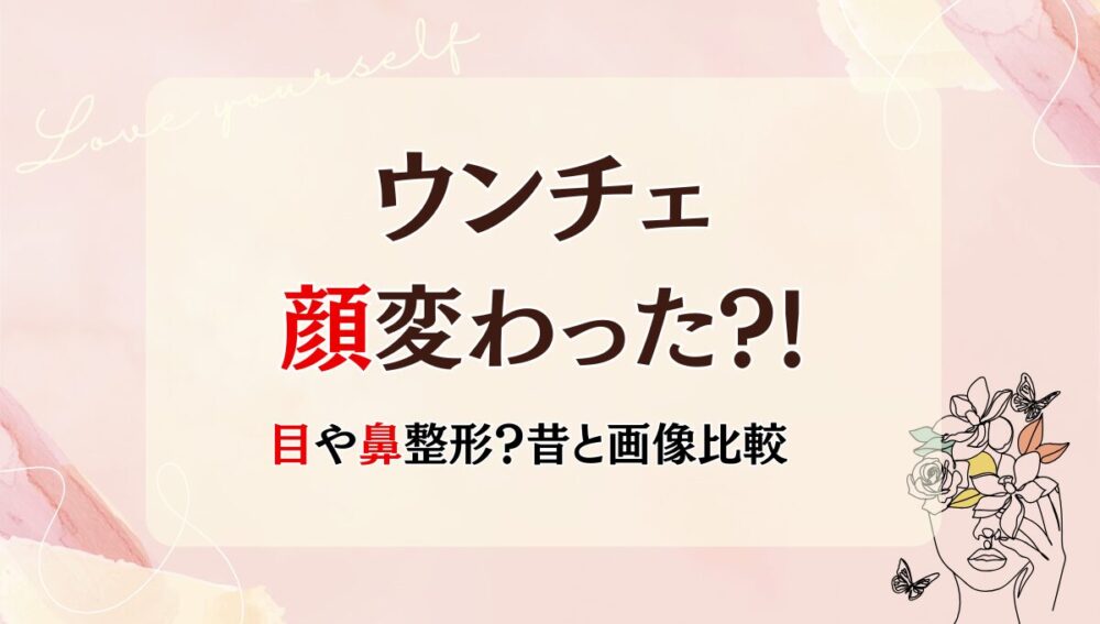2025年最新!ウンチェの顔変わった?!目や鼻整形?理由6つ!昔と画像比較