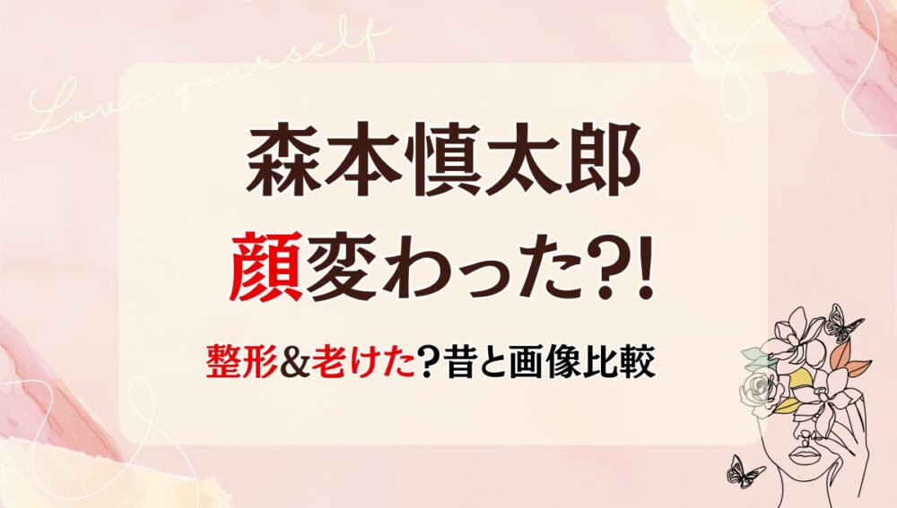 2025最新!森本慎太郎の顔変わった?!整形&老けた？理由3つを画像検証