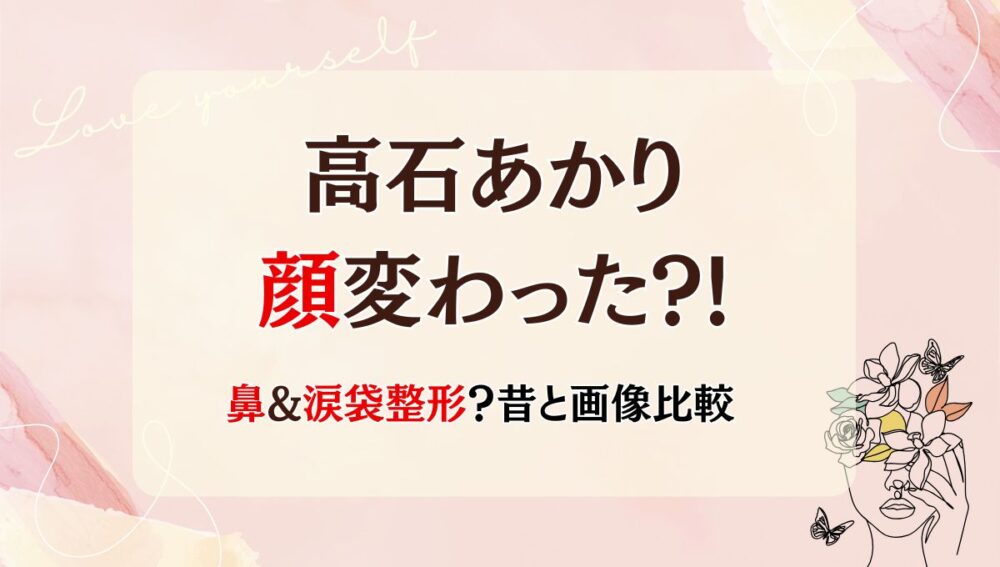 2025最新!高石あかりは顔変わった?!鼻や涙袋整形？ダウン症の噂も？画像検証