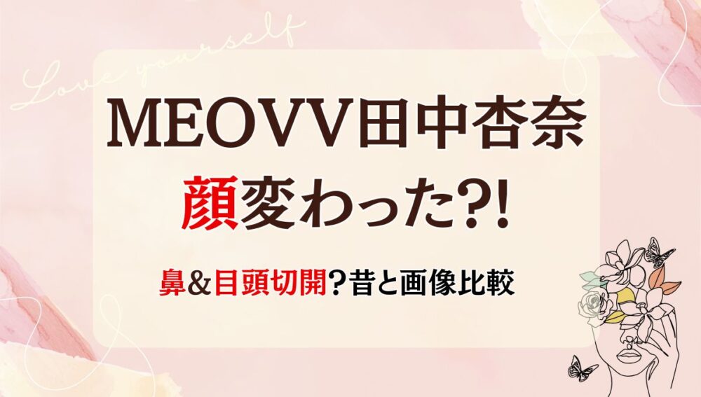 2025最新!MEOVV田中杏奈は整形で顔変わった?鼻?目頭切開?昔と画像比較 