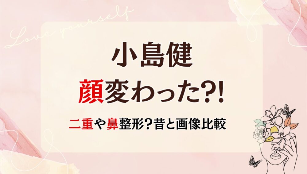 2025最新!小島健の顔変わった?!鼻や二重整形?理由5つを昔と画像比較