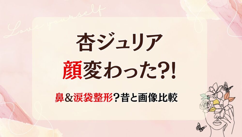 2025最新!杏ジュリアは整形前と顔変わった?!涙袋･鼻整形?箇所5つを昔と画像比較