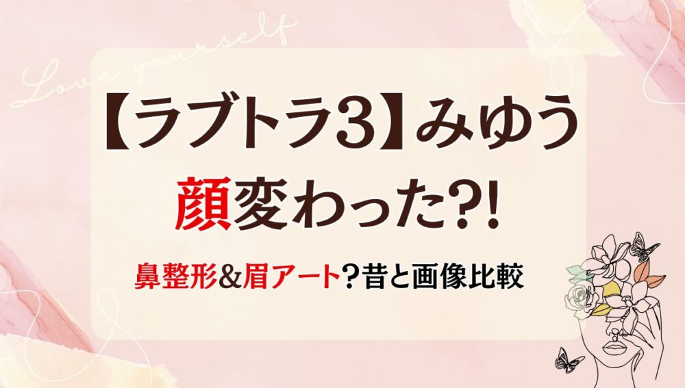 2025年最新!【ラブトラ3】みゆうの顔変わった?!鼻・目整形？理由5つ!昔と画像比較