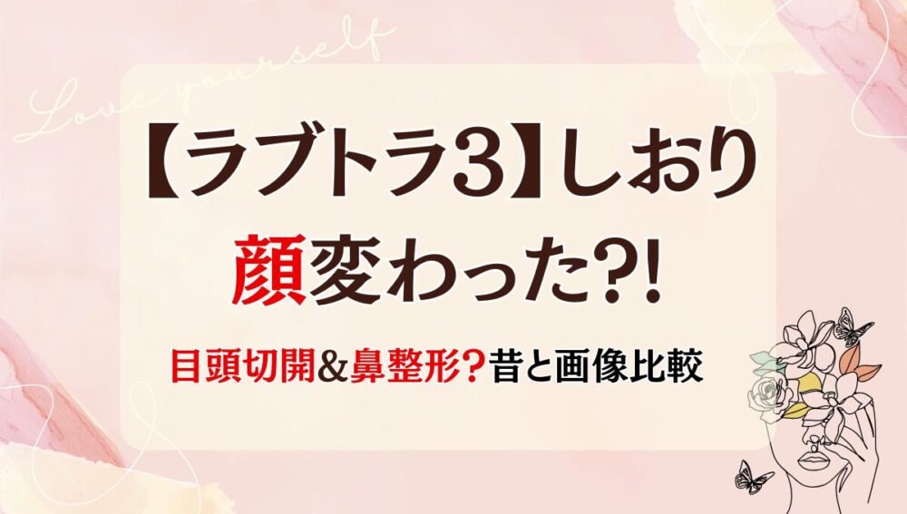 2025年最新!【ラブトラ3】しおりの顔変わった?!目・鼻整形?理由3つを徹底検証