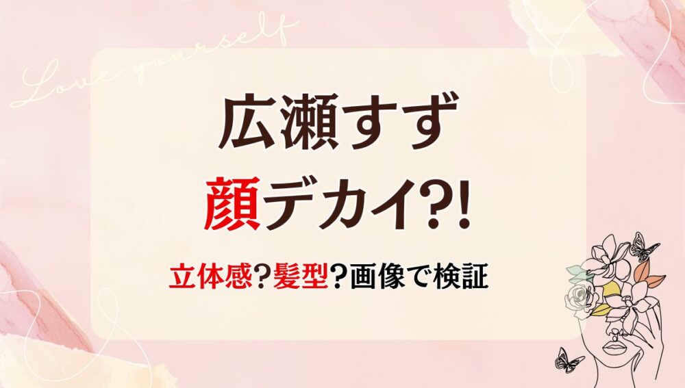 広瀬すずの顔デカい?!サイズや頭身を調査!小顔なのに大きく見える理由は4つ!