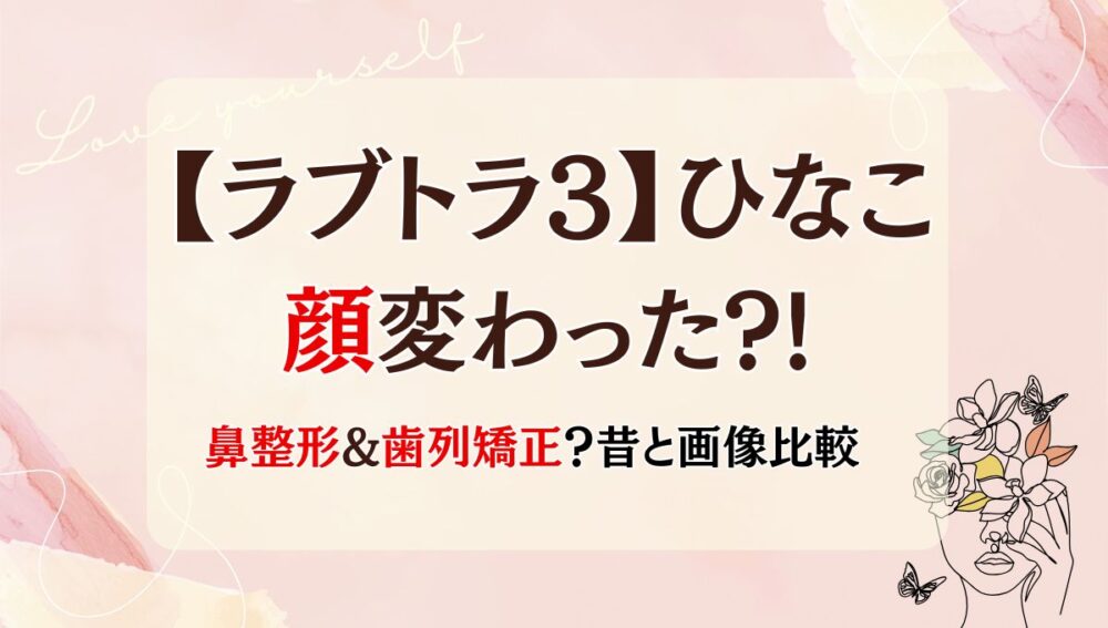 2025年最新!【ラブトラ3】ひなこの顔変わった?!鼻・目整形？理由4つ!昔と画像比較