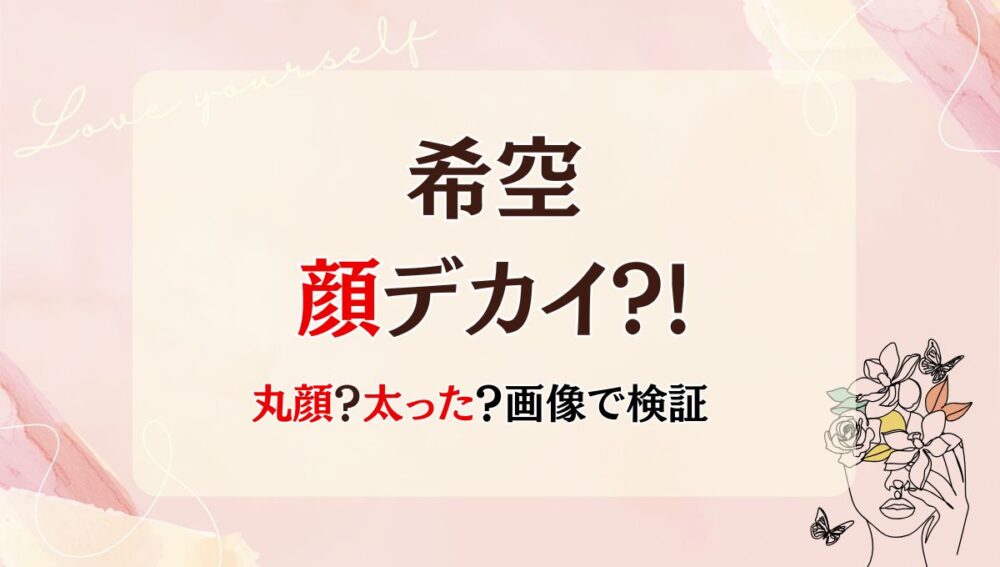 希空の顔デカい?!サイズや頭身を調査!小顔なのに大きく見える理由は4つ!