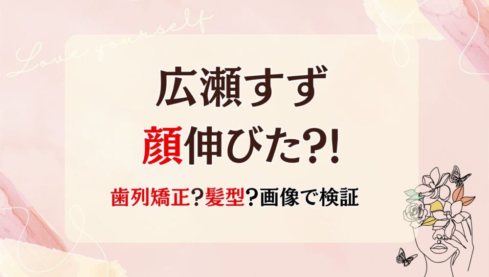 2025最新!広瀬すずの顔伸びた?!長さや輪郭を昔と画像比較！理由は歯列矯正？