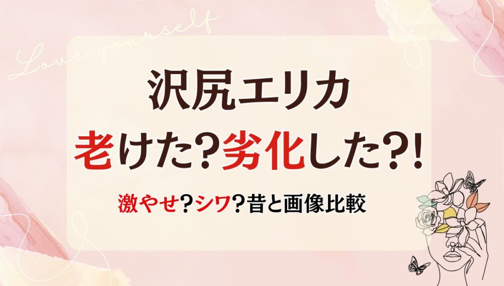 2025最新!沢尻エリカが老けた&劣化しすぎ?!昔と画像比較！激痩せやシワが原因？