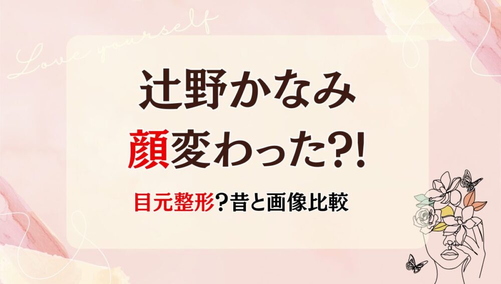 2025最新!辻野かなみの顔変わった?!目元整形?理由4つを昔と画像比較