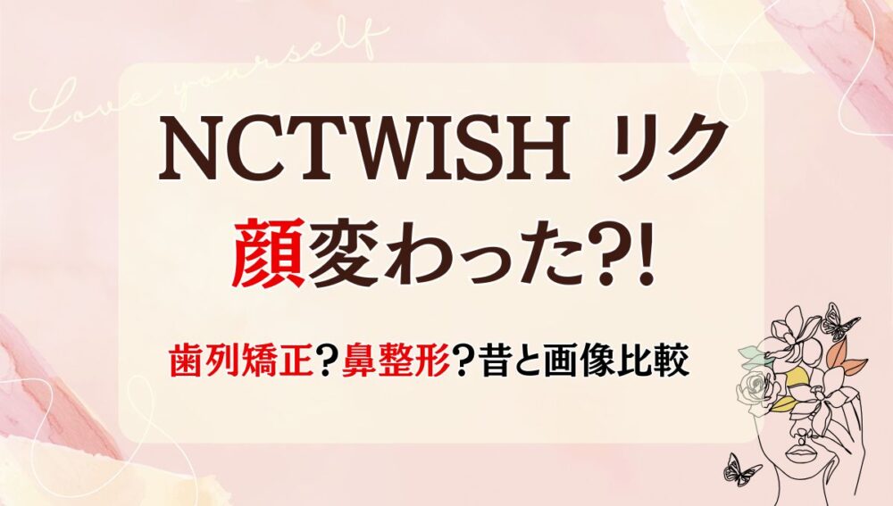 2025最新!NCTWISHリクの顔変わった?!鼻整形?歯列矯正?理由4つを昔と画像